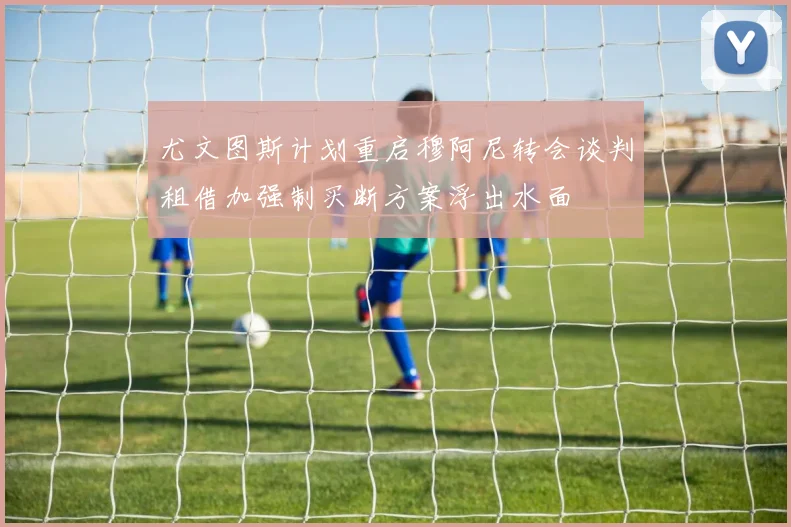尤文图斯计划重启穆阿尼转会谈判租借加强制买断方案浮出水面