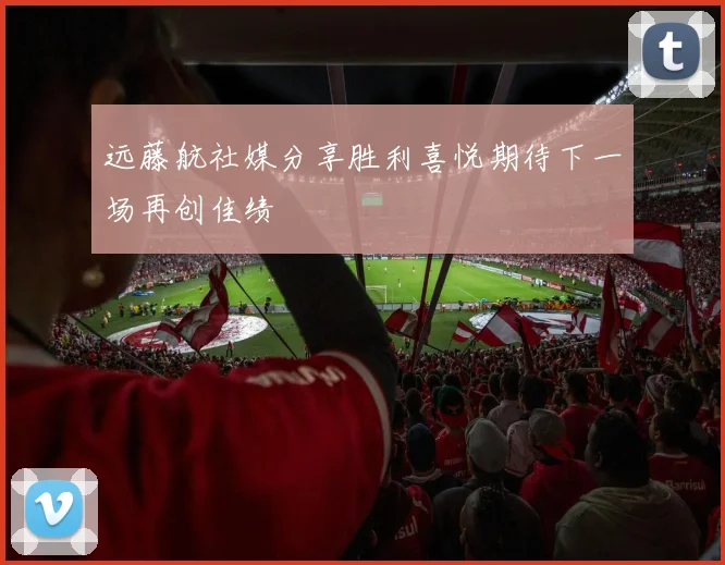 远藤航社媒分享胜利喜悦期待下一场再创佳绩