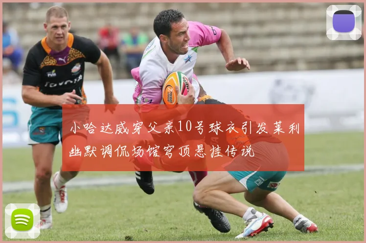小哈达威穿父亲10号球衣引发莱利幽默调侃场馆穹顶悬挂传说