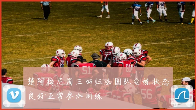 楚阿梅尼周三回归法国队合练状态良好正常参加训练