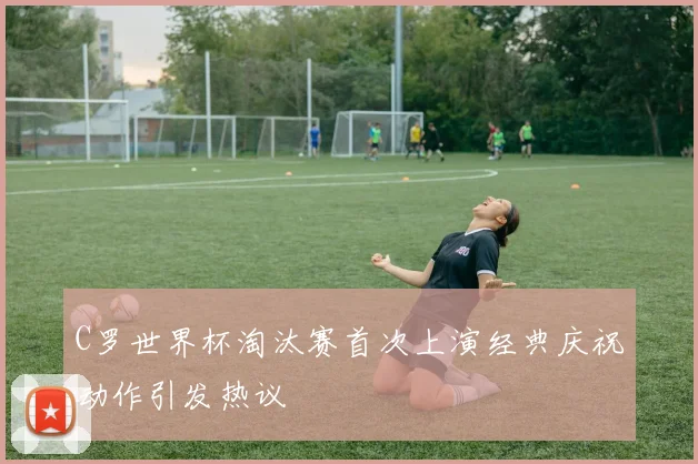 C罗世界杯淘汰赛首次上演经典庆祝动作引发热议