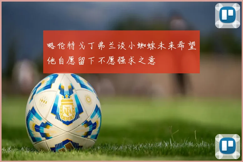 略伦特戈丁弗兰谈小蜘蛛未来希望他自愿留下不愿强求之意