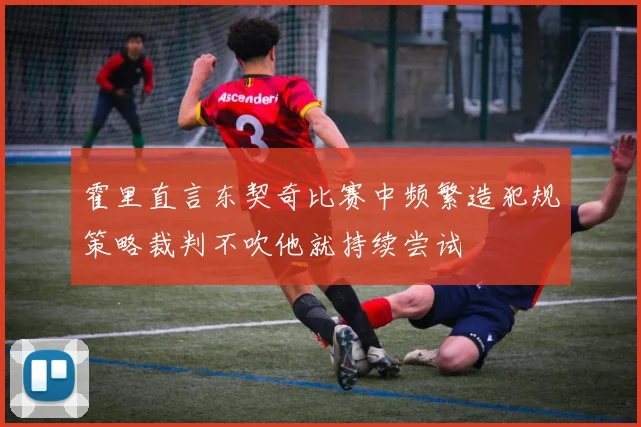 霍里直言东契奇比赛中频繁造犯规策略裁判不吹他就持续尝试