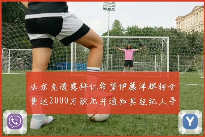 法尔克透露拜仁希望伊藤洋辉转会费达2000万欧元并通知其经纪人寻找新东家