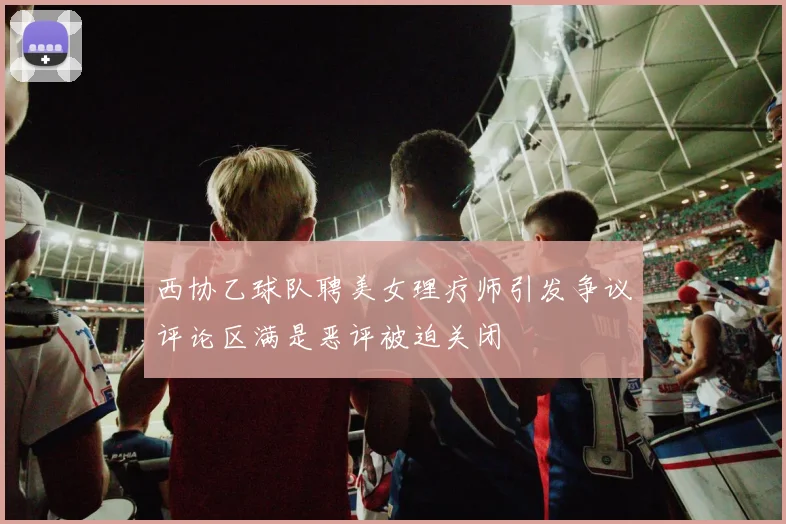 西协乙球队聘美女理疗师引发争议评论区满是恶评被迫关闭
