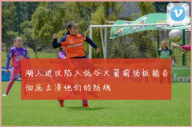 湖人进攻陷入低谷火箭前场板能否彻底击溃他们的防线