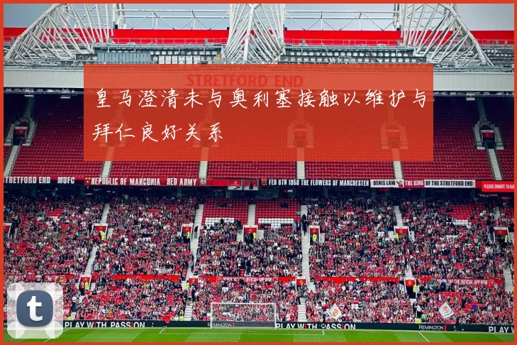 皇马澄清未与奥利塞接触以维护与拜仁良好关系