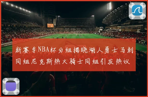 新赛季NBA杯分组揭晓湖人勇士马刺同组尼克斯热火骑士同组引发热议
