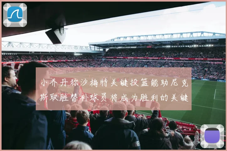 小乔丹称沙梅特关键投篮能助尼克斯取胜替补球员将成为胜利的关键因素