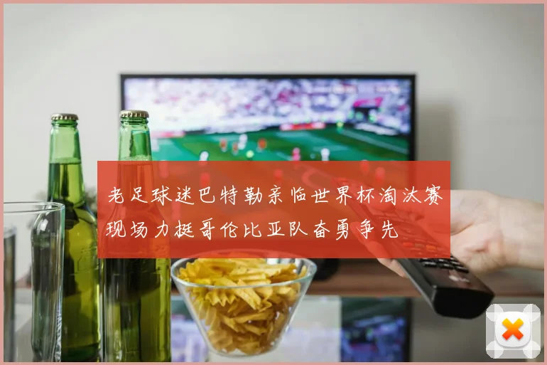 老足球迷巴特勒亲临世界杯淘汰赛现场力挺哥伦比亚队奋勇争先