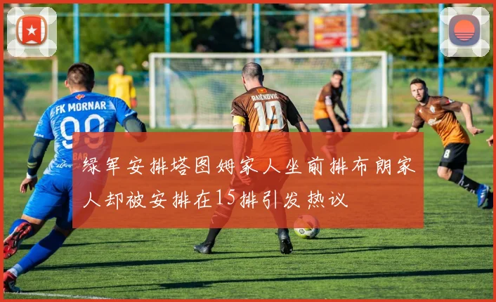绿军安排塔图姆家人坐前排布朗家人却被安排在15排引发热议