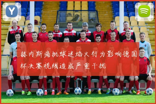 赫内斯痛批球迷焰火行为影响德国杯决赛视线造成严重干扰