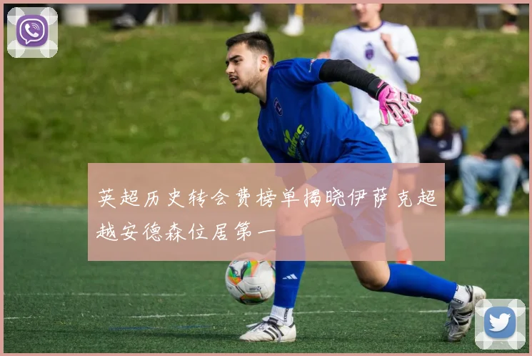 英超历史转会费榜单揭晓伊萨克超越安德森位居第一