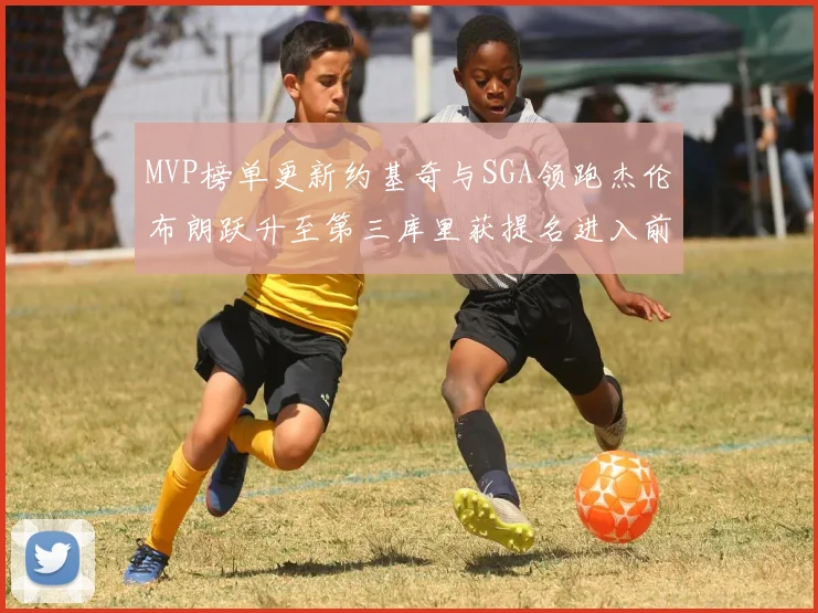 MVP榜单更新约基奇与SGA领跑杰伦布朗跃升至第三库里获提名进入前十
