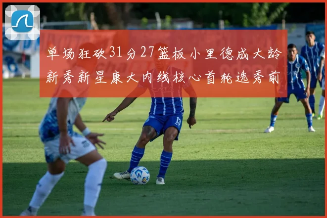 单场狂砍31分27篮板小里德成大龄新秀新星康大内线核心首轮选秀前景看好