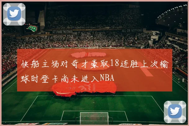 快船主场对奇才豪取18连胜上次输球时登卡尚未进入NBA